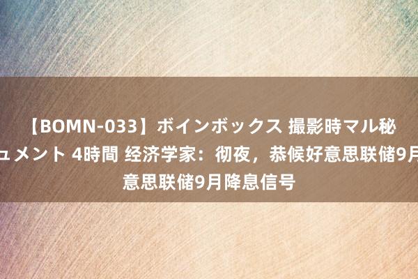 【BOMN-033】ボインボックス 撮影時マル秘面接ドキュメント 4時間 经济学家：彻夜，恭候好意思联储9月降息信号