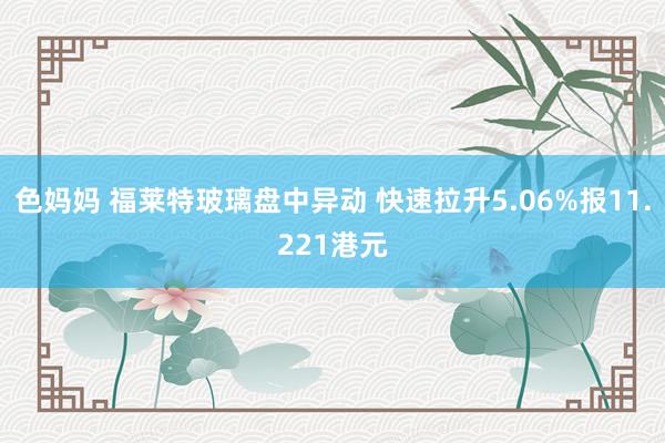 色妈妈 福莱特玻璃盘中异动 快速拉升5.06%报11.221港元