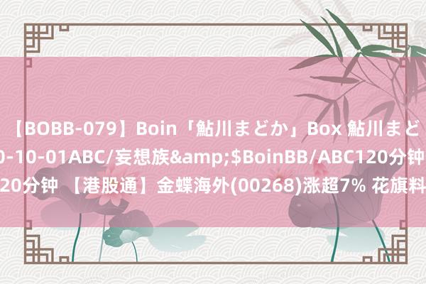 【BOBB-079】Boin「鮎川まどか」Box 鮎川まどか</a>2010-10-01ABC/妄想族&$BoinBB/ABC120分钟 【港股通】金蝶海外(00268)涨超7% 花旗料其风险申诉将有所改善