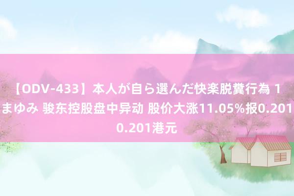 【ODV-433】本人が自ら選んだ快楽脱糞行為 1 神崎まゆみ 骏东控股盘中异动 股价大涨11.05%报0.201港元