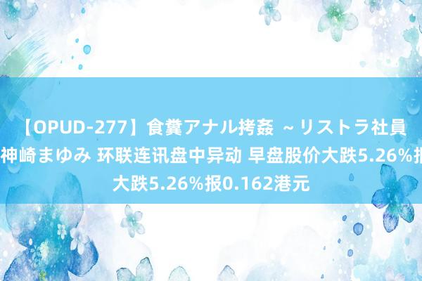 【OPUD-277】食糞アナル拷姦 ～リストラ社員の糞拷問～ 神崎まゆみ 环联连讯盘中异动 早盘股价大跌5.26%报0.162港元