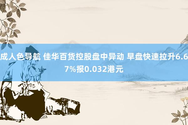 成人色导航 佳华百货控股盘中异动 早盘快速拉升6.67%报0.032港元