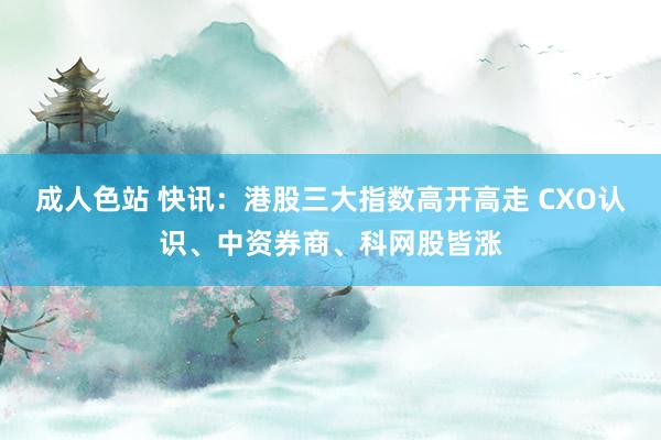 成人色站 快讯：港股三大指数高开高走 CXO认识、中资券商、科网股皆涨