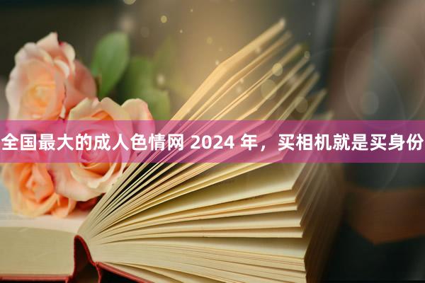 全国最大的成人色情网 2024 年，买相机就是买身份