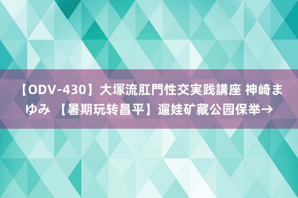 【ODV-430】大塚流肛門性交実践講座 神崎まゆみ 【暑期玩转昌平】遛娃矿藏公园保举→