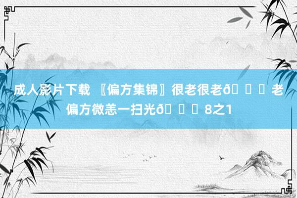 成人影片下载 〖偏方集锦〗很老很老?老偏方微恙一扫光?8之1