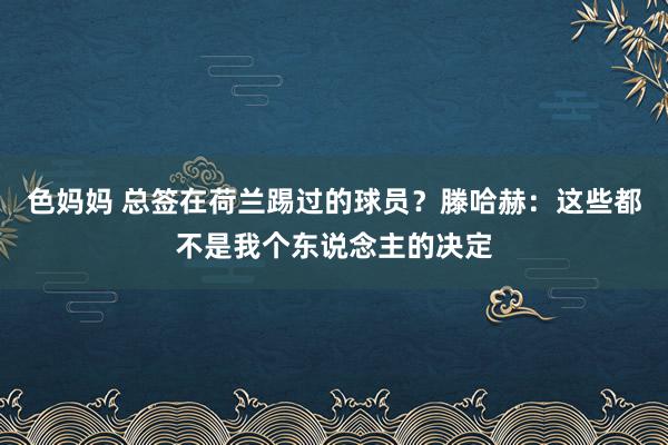 色妈妈 总签在荷兰踢过的球员？滕哈赫：这些都不是我个东说念主的决定