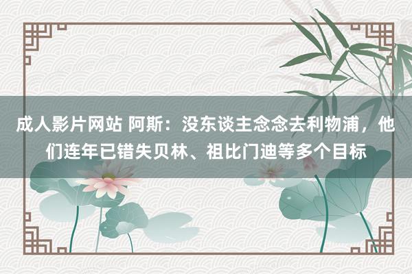 成人影片网站 阿斯：没东谈主念念去利物浦，他们连年已错失贝林、祖比门迪等多个目标