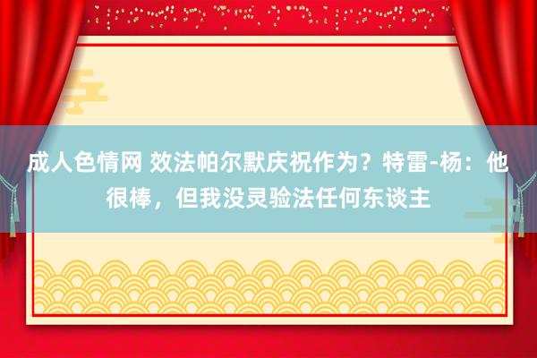 成人色情网 效法帕尔默庆祝作为？特雷-杨：他很棒，但我没灵验法任何东谈主