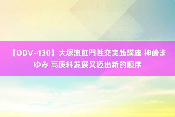 【ODV-430】大塚流肛門性交実践講座 神崎まゆみ 高质料发展又迈出新的顺序