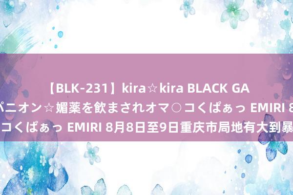 【BLK-231】kira☆kira BLACK GAL 黒ギャル中出し温泉コンパニオン☆媚薬を飲まされオマ○コくぱぁっ EMIRI 8月8日至9日重庆市局地有大到暴雨