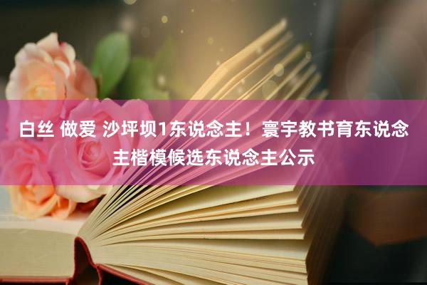 白丝 做爱 沙坪坝1东说念主！寰宇教书育东说念主楷模候选东说念主公示