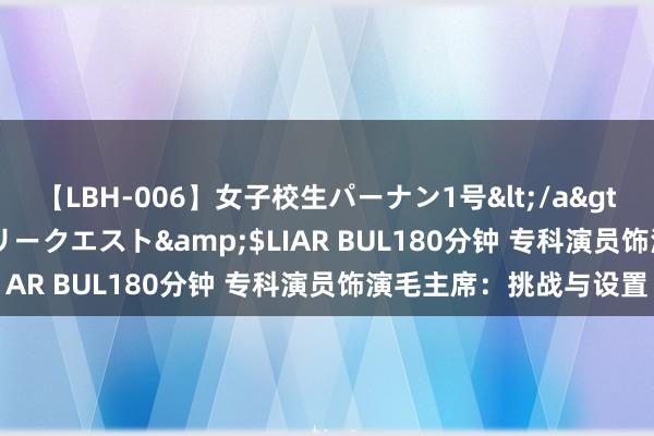 【LBH-006】女子校生パーナン1号</a>2008-05-14グローリークエスト&$LIAR BUL180分钟 专科演员饰演毛主席：挑战与设置