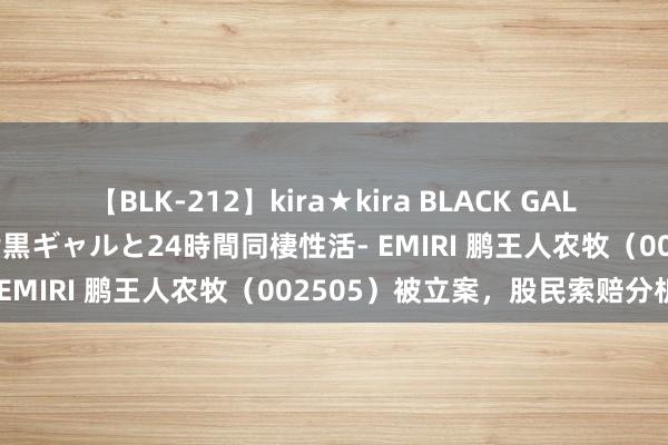 【BLK-212】kira★kira BLACK GAL レンタル痴女GAL-日焼け黒ギャルと24時間同棲性活- EMIRI 鹏王人农牧（002505）被立案，股民索赔分析