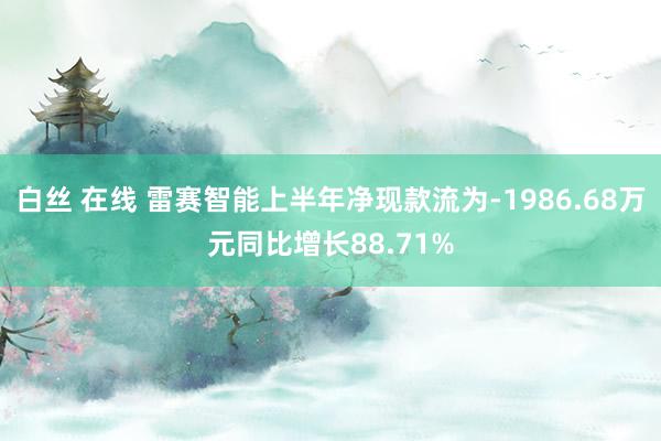 白丝 在线 雷赛智能上半年净现款流为-1986.68万元同比增长88.71%