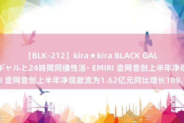 【BLK-212】kira★kira BLACK GAL レンタル痴女GAL-日焼け黒ギャルと24時間同棲性活- EMIRI 壹网壹创上半年净现款流为1.62亿元同比增长189.72%