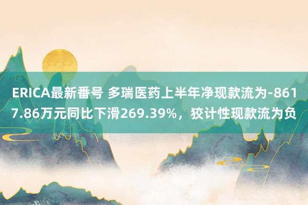 ERICA最新番号 多瑞医药上半年净现款流为-8617.86万元同比下滑269.39%，狡计性现款流为负