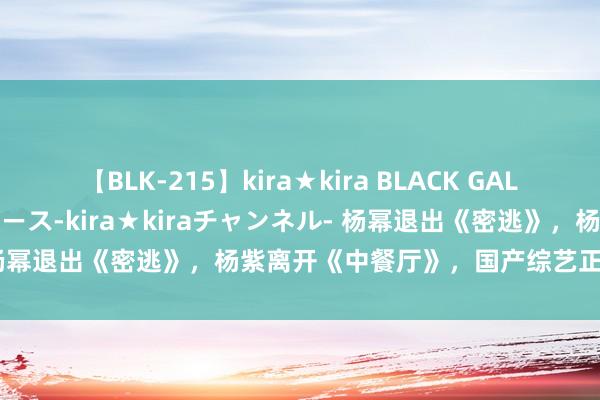 【BLK-215】kira★kira BLACK GAL 黒ギャル・EMIRIプロデュース-kira★kiraチャンネル- 杨幂退出《密逃》，杨紫离开《中餐厅》，国产综艺正“选角左迁”