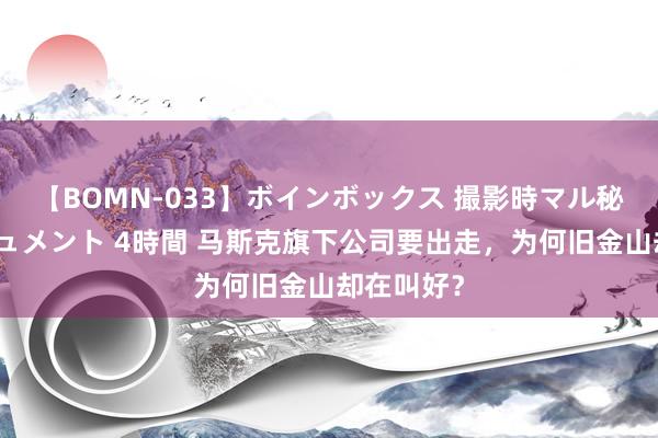 【BOMN-033】ボインボックス 撮影時マル秘面接ドキュメント 4時間 马斯克旗下公司要出走，为何旧金山却在叫好？