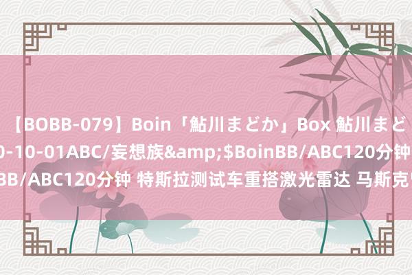 【BOBB-079】Boin「鮎川まどか」Box 鮎川まどか</a>2010-10-01ABC/妄想族&$BoinBB/ABC120分钟 特斯拉测试车重搭激光雷达 马斯克曾致力于反对