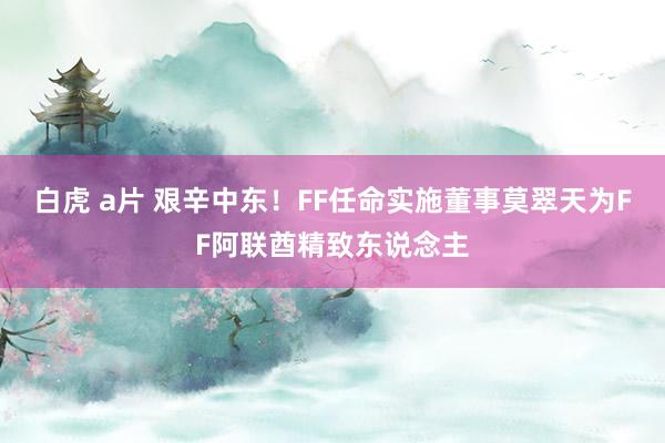 白虎 a片 艰辛中东！FF任命实施董事莫翠天为FF阿联酋精致东说念主