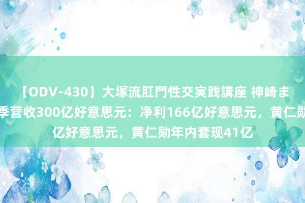 【ODV-430】大塚流肛門性交実践講座 神崎まゆみ 英伟达单季营收300亿好意思元：净利166亿好意思元，黄仁勋年内套现41亿