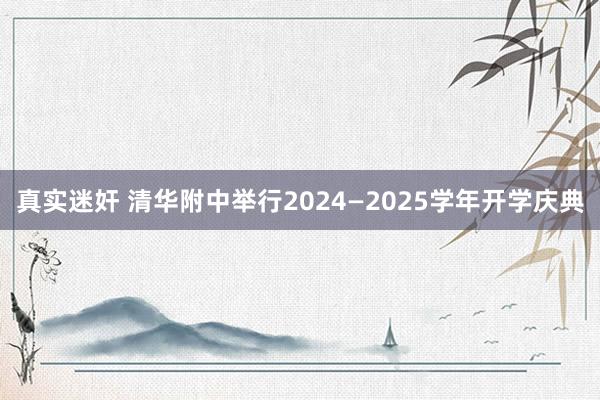 真实迷奸 清华附中举行2024—2025学年开学庆典