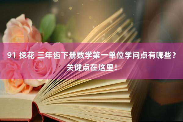 91 探花 三年齿下册数学第一单位学问点有哪些？关键点在这里！