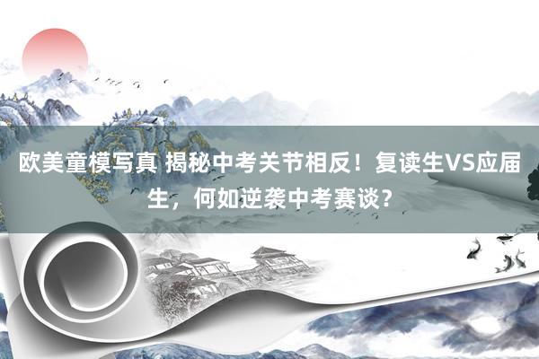 欧美童模写真 揭秘中考关节相反！复读生VS应届生，何如逆袭中考赛谈？