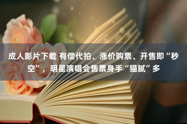 成人影片下载 有偿代拍、涨价购票、开售即“秒空”，明星演唱会售票身手“猫腻”多