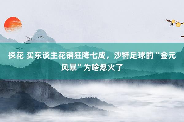 探花 买东谈主花销狂降七成，沙特足球的“金元风暴”为啥熄火了