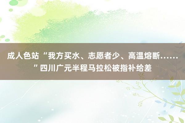 成人色站 “我方买水、志愿者少、高温熔断……”四川广元半程马拉松被指补给差