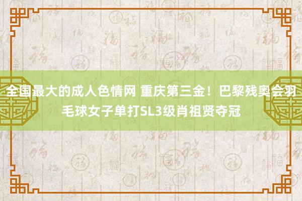 全国最大的成人色情网 重庆第三金！巴黎残奥会羽毛球女子单打SL3级肖祖贤夺冠