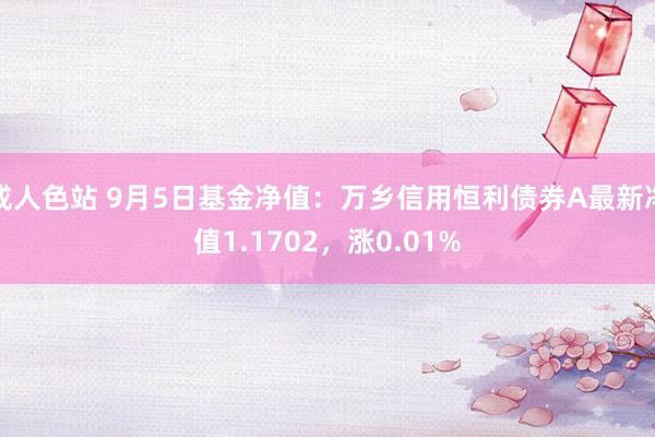 成人色站 9月5日基金净值：万乡信用恒利债券A最新净值1.1702，涨0.01%