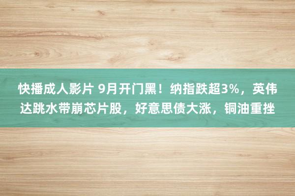 快播成人影片 9月开门黑！纳指跌超3%，英伟达跳水带崩芯片股，好意思债大涨，铜油重挫