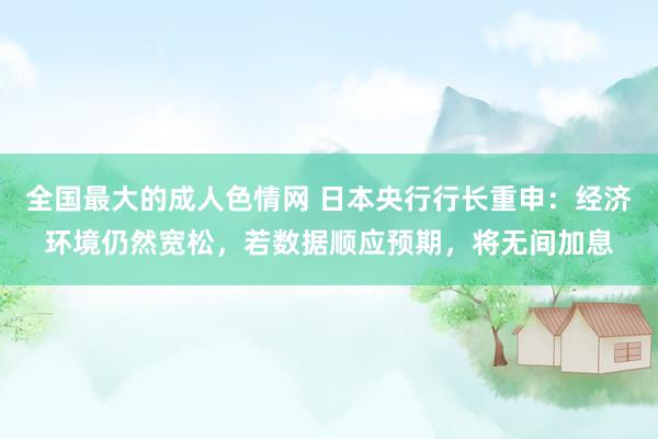 全国最大的成人色情网 日本央行行长重申：经济环境仍然宽松，若数据顺应预期，将无间加息