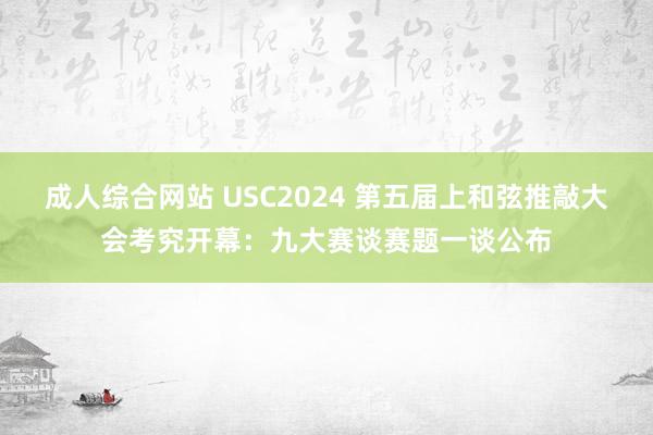 成人综合网站 USC2024 第五届上和弦推敲大会考究开幕：九大赛谈赛题一谈公布