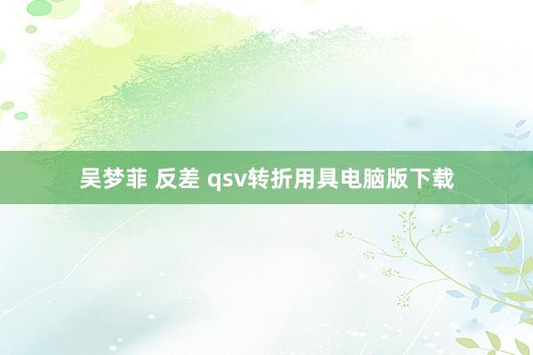 吴梦菲 反差 qsv转折用具电脑版下载