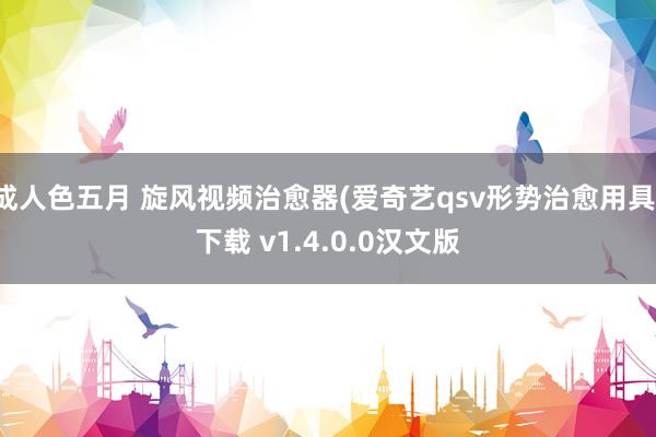 成人色五月 旋风视频治愈器(爱奇艺qsv形势治愈用具)下载 v1.4.0.0汉文版