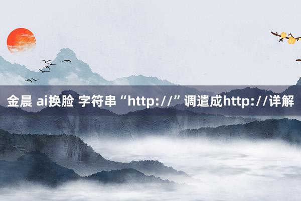 金晨 ai换脸 字符串“http://”调遣成http://详解