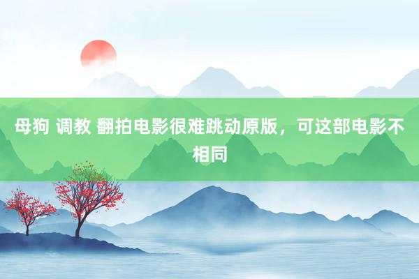 母狗 调教 翻拍电影很难跳动原版，可这部电影不相同