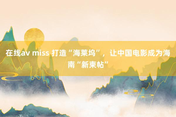 在线av miss 打造“海莱坞”，让中国电影成为海南“新柬帖”