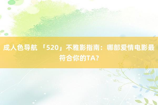 成人色导航 「520」不雅影指南：哪部爱情电影最符合你的TA？