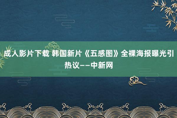 成人影片下载 韩国新片《五感图》全裸海报曝光引热议——中新网