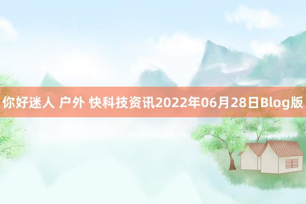 你好迷人 户外 快科技资讯2022年06月28日Blog版