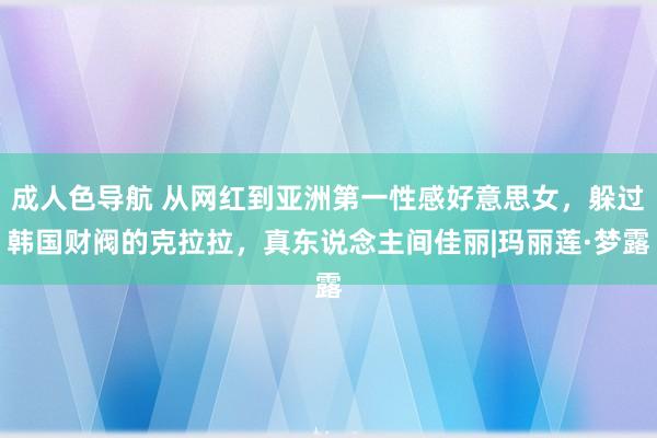 成人色导航 从网红到亚洲第一性感好意思女，躲过韩国财阀的克拉拉，真东说念主间佳丽|玛丽莲·梦露