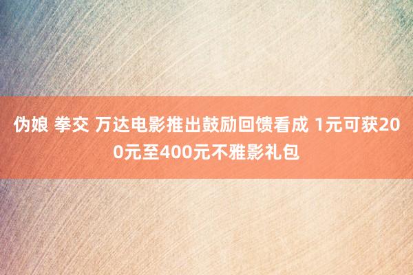 伪娘 拳交 万达电影推出鼓励回馈看成 1元可获200元至400元不雅影礼包