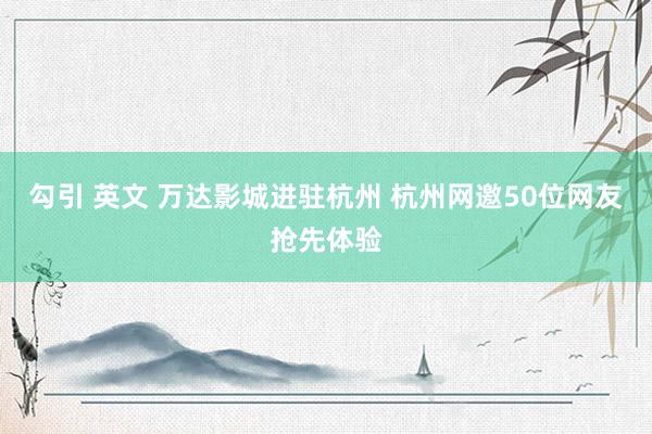 勾引 英文 万达影城进驻杭州 杭州网邀50位网友抢先体验