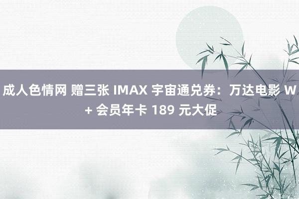 成人色情网 赠三张 IMAX 宇宙通兑券：万达电影 W + 会员年卡 189 元大促