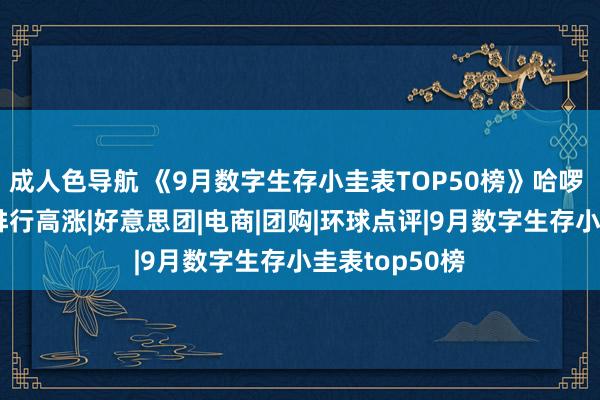 成人色导航 《9月数字生存小圭表TOP50榜》哈啰 贝壳 货拉拉排行高涨|好意思团|电商|团购|环球点评|9月数字生存小圭表top50榜